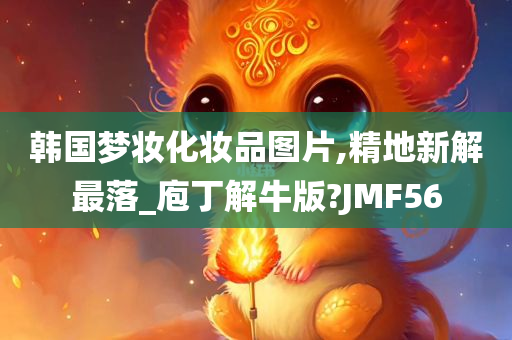 韩国梦妆化妆品图片,精地新解最落_庖丁解牛版?JMF56