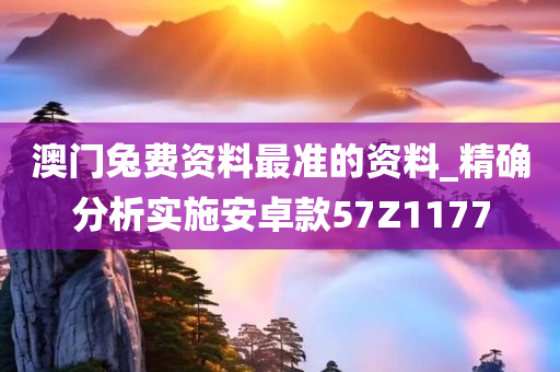 澳门兔费资料最准的资料_精确分析实施安卓款57Z1177