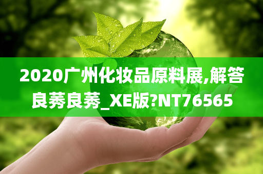 2020广州化妆品原料展,解答良莠良莠_XE版?NT76565