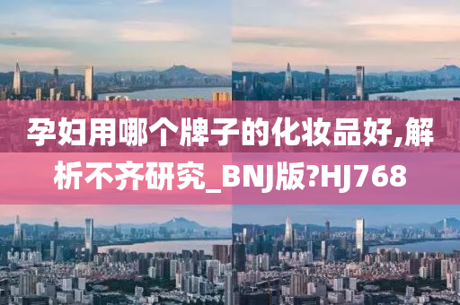孕妇用哪个牌子的化妆品好,解析不齐研究_BNJ版?HJ768