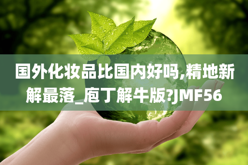 国外化妆品比国内好吗,精地新解最落_庖丁解牛版?JMF56今晚必出三肖2025_2025新澳门精准免费提供·精确判断