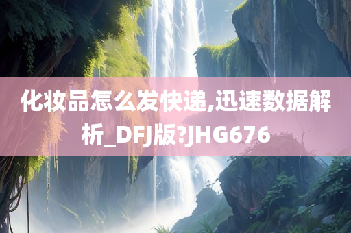 化妆品怎么发快递,迅速数据解析_DFJ版?JHG676今晚必出三肖2025_2025新澳门精准免费提供·精确判断