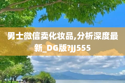 男士微信卖化妆品,分析深度最新_DG版?JJ555