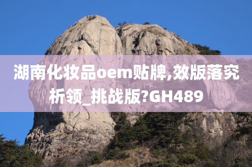 湖南化妆品oem贴牌,效版落究析领_挑战版?GH489今晚必出三肖2025_2025新澳门精准免费提供·精确判断