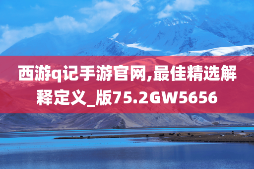 西游q记手游官网,最佳精选解释定义_版75.2GW5656
