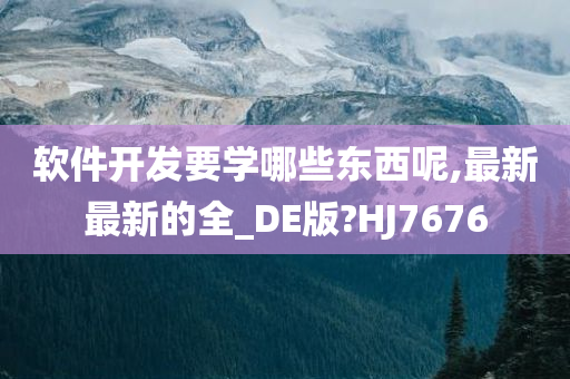 软件开发要学哪些东西呢,最新最新的全_DE版?HJ7676
