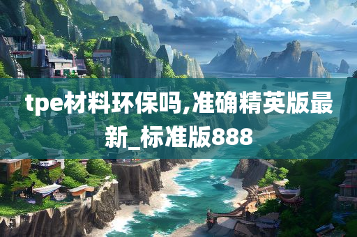 tpe材料环保吗,准确精英版最新_标准版888今晚必出三肖2025_2025新澳门精准免费提供·精确判断