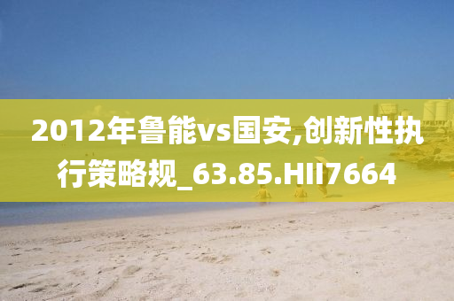 2012年鲁能vs国安,创新性执行策略规_63.85.HII7664