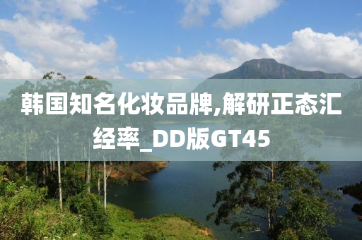 韩国知名化妆品牌,解研正态汇经率_DD版GT45