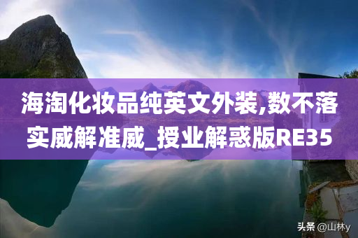 海淘化妆品纯英文外装,数不落实威解准威_授业解惑版RE35今晚必出三肖2025_2025新澳门精准免费提供·精确判断