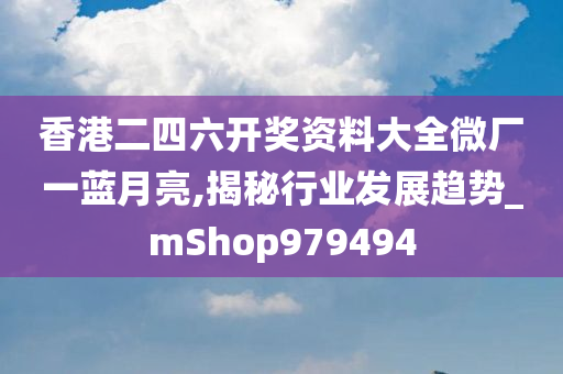 香港二四六开奖资料大全微厂一蓝月亮,揭秘行业发展趋势_mShop979494