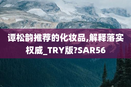 谭松韵推荐的化妆品,解释落实权威_TRY版?SAR56