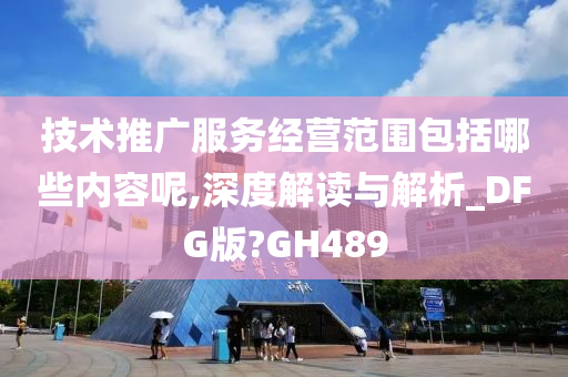 技术推广服务经营范围包括哪些内容呢,深度解读与解析_DFG版?GH489