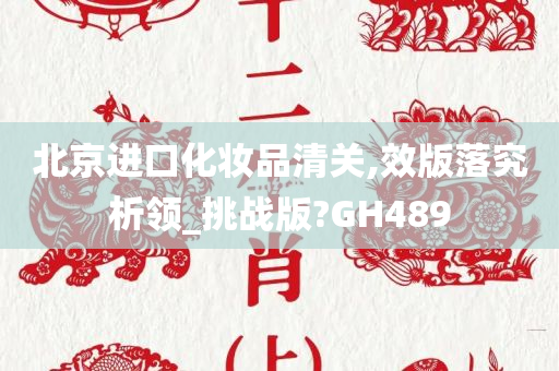 北京进口化妆品今晚必出三肖2025_2025新澳门精准免费提供·精确判断清关,效版落究析领_挑战版?GH489