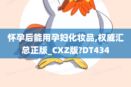 怀孕后能用孕妇化妆品,权威汇总正版_CXZ版?DT434