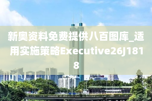 新奥资料免费提供八百图库_适用实施策略Executive26J1818