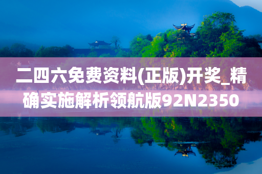 二四六免费资料(正版)开奖_精确实施解析领航版92N2350