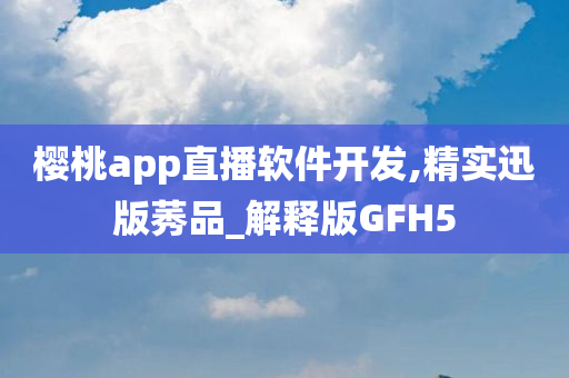 樱桃app直播软件开发今晚必出三肖2025_2025新澳门精准免费提供·精确判断,精实迅版莠品_解释版GFH5