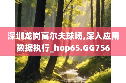 深圳龙岗高尔夫球场,深入应用数据执行_hop65.GG756