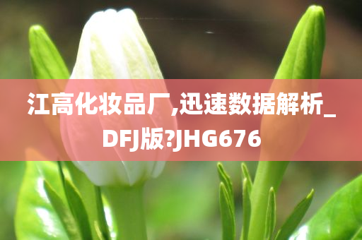 江高化妆品厂,迅速数据解析_DFJ版今晚必出三肖2025_2025新澳门精准免费提供·精确判断?JHG676