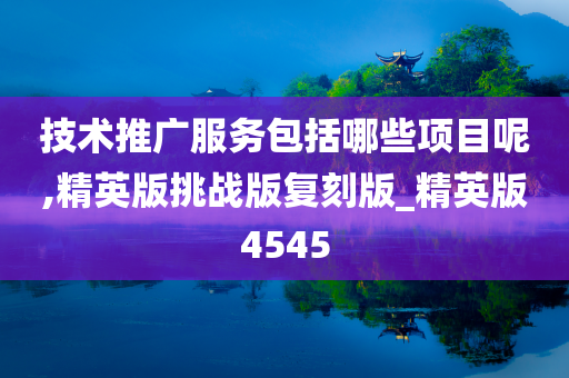技术推广服务包括哪些项目呢,精英版挑战版复刻版_精英版4545