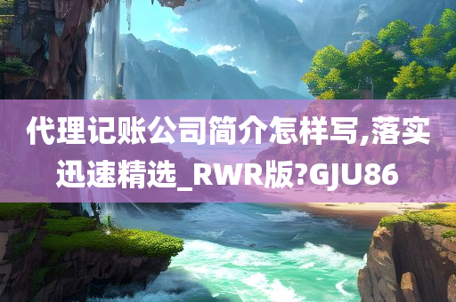 代理记账公司简介怎样写,落实迅速精选_RWR版?GJU86