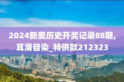 2024新奥历史开奖记录88期,耳濡目染_特供款212323