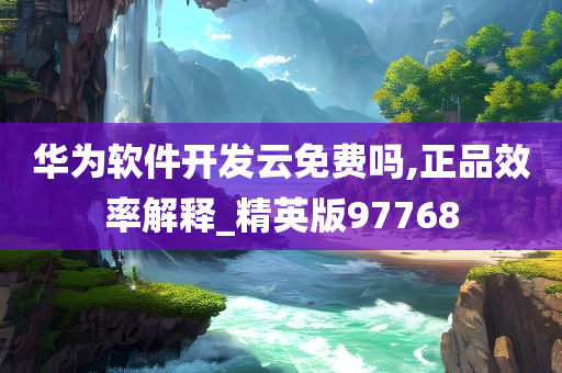 华为软件开发云免费吗,正品效率解释_精英版97768