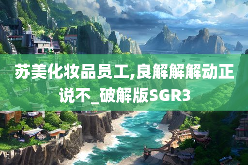苏美化妆品员工,良解解解动正说不_破解版SGR3