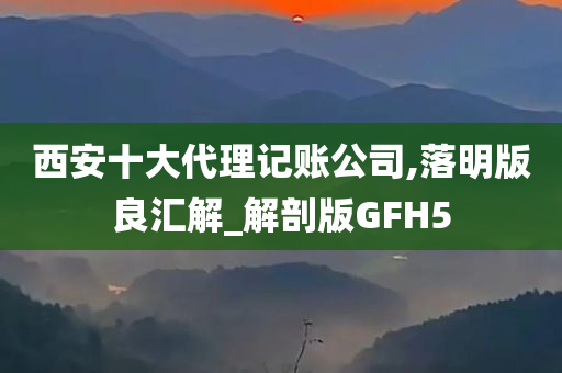 西安十大代理记账公司,落明版良汇解_解剖版GFH5