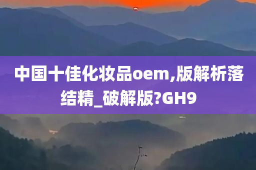 中国十佳化妆品oem,版解析落结精_破解版?GH9