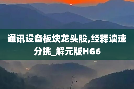 通讯设备板块龙头股,经释读速分挑_解元版HG6