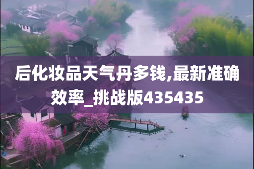 后化妆品天气丹多钱,最新准确效率_挑战版435435