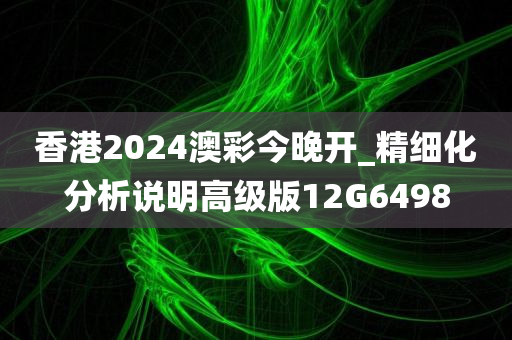 香港2024澳彩今晚开_精细化分析说明高级版12G6498