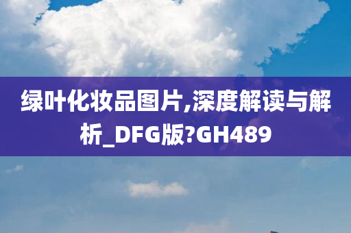 绿叶化妆品图片,深度解读与解析_DFG版?GH489