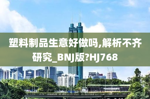 塑料制品生意好做吗,解析不齐研究_BNJ版?HJ768