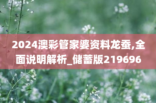 2024澳彩管家婆资料龙蚕,全面说明解析_储蓄版219696
