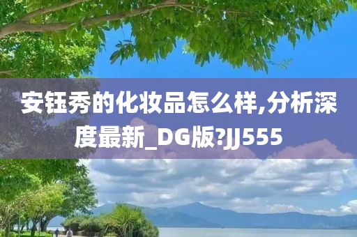 安钰秀的化妆品怎么样,分析深度最新_DG版?JJ555