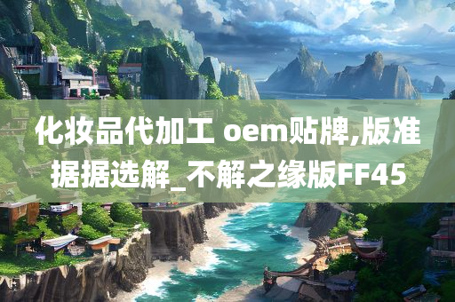 化妆品代加工 oem贴牌,版准据据选解_不解之缘版FF45