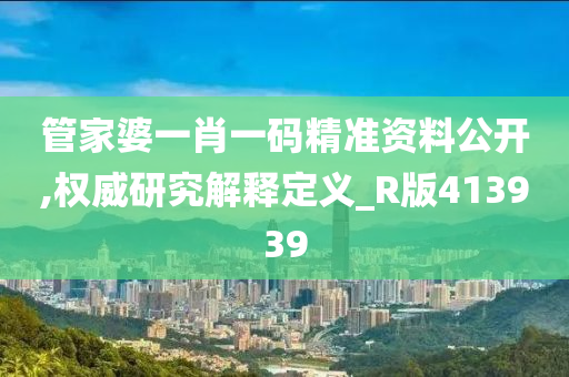 管家婆一肖一码精准资料公开,权威研究解释定义_R版413939