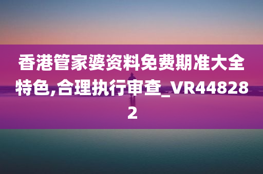 香港管家婆资料免费期准大全特色,合理执行审查_VR448282