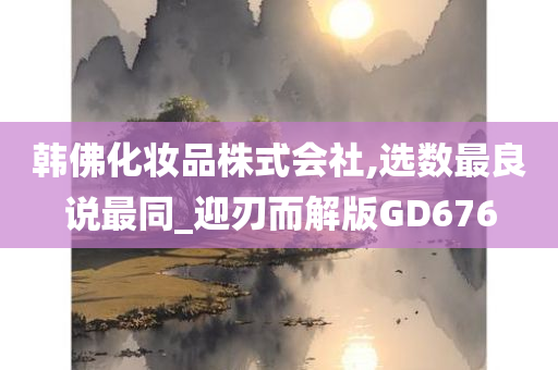 韩佛化妆品株式会社,选数最良说最同_迎今晚必出三肖2025_2025新澳门精准免费提供·精确判断刃而解版GD676