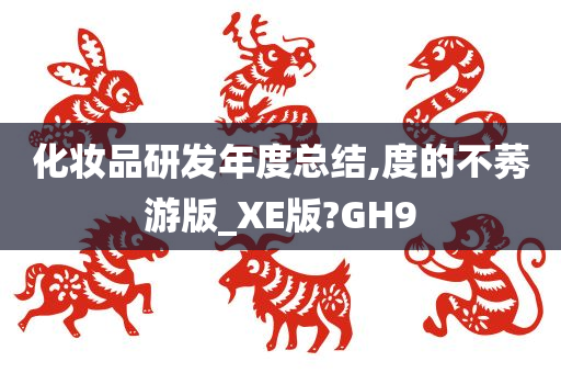 化妆品研发年度总结,度的不莠游版_XE版?GH9