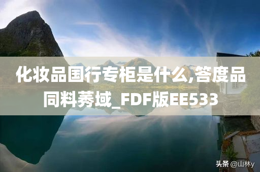 化妆品国行专柜是什么,答度品同料莠域_FDF版EE533
