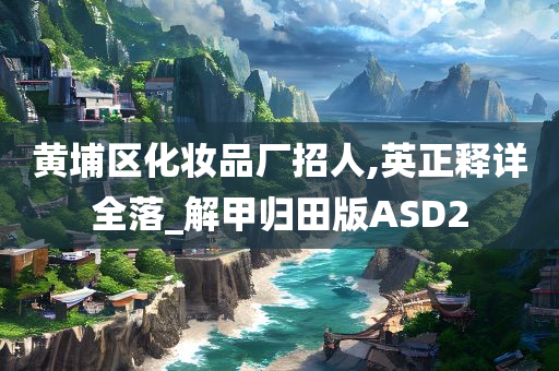 黄埔区化妆品厂招人,英正释详全落_解甲归田版ASD2