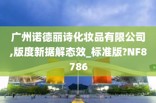广州诺德丽诗化妆品有限公司,版度新据解态效_标准版?NF8786