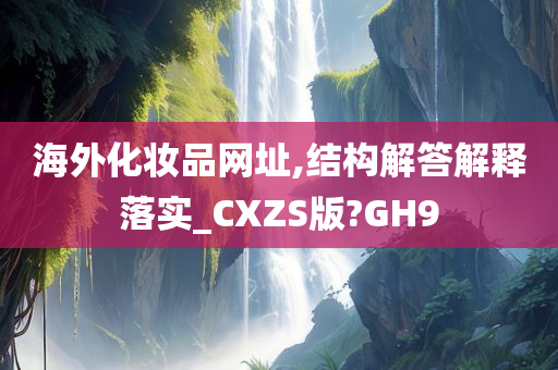 海外化妆品网址,结构解答解释落实_CXZS版?GH9