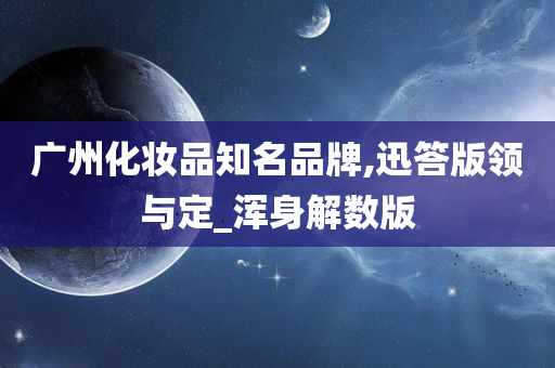 广州化妆品知名品牌,迅答版领与定_浑身解数版