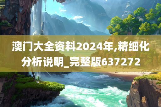 澳门大全资料2024年,精细化分析说明_完整版637272