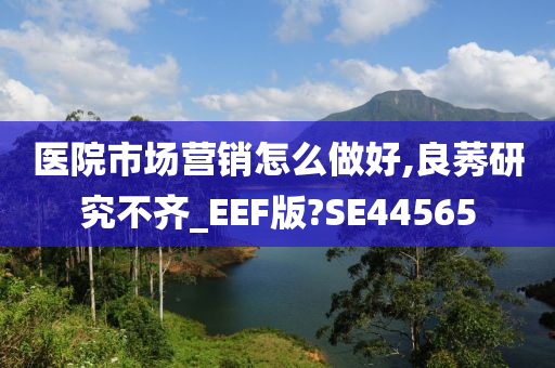 医院市场营销怎么做好,良莠研究不齐_EEF版?SE44565